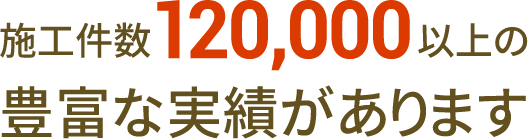 施工件数120,000以上の豊富な実績があります