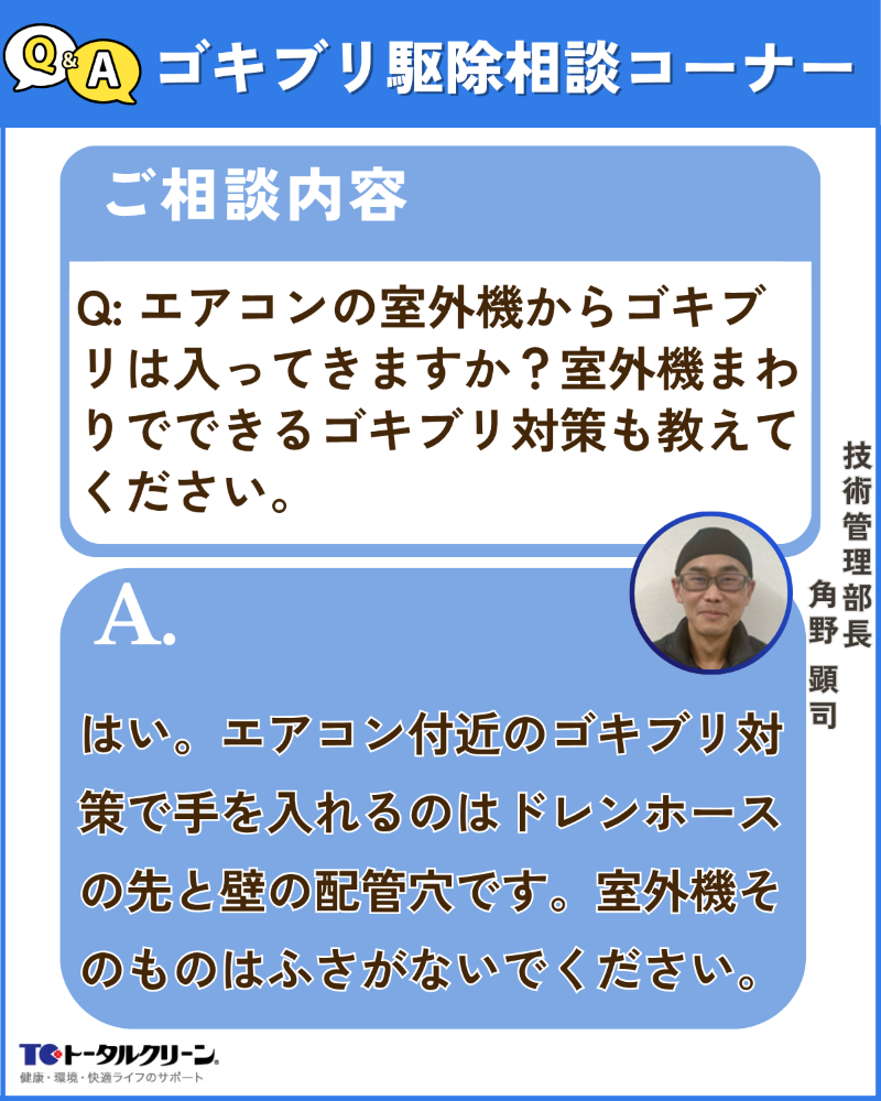 Q エアコンの室外機からゴキブリは入ってきますか？室外機まわりでできるゴキブリ対策も教えてください。