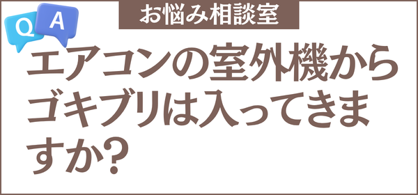エアコンの室外機からゴキブリは入ってきますか？室外機まわりでできるゴキブリ対策も教えてください