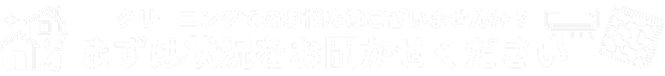 クリーニングでのお悩みはございませんか？まずは状況をおきかせください