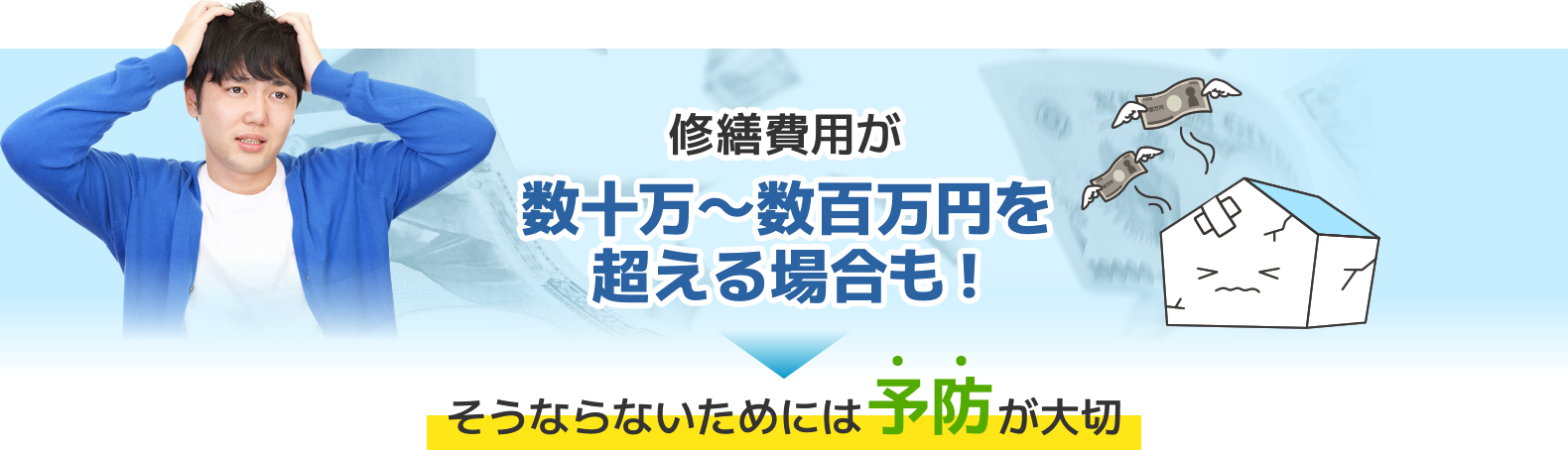 修繕費用が数十万～数百万円を超える場合も！そうならないためには予防が大切